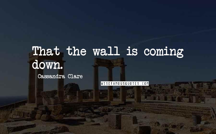 Cassandra Clare Quotes: That the wall is coming down.