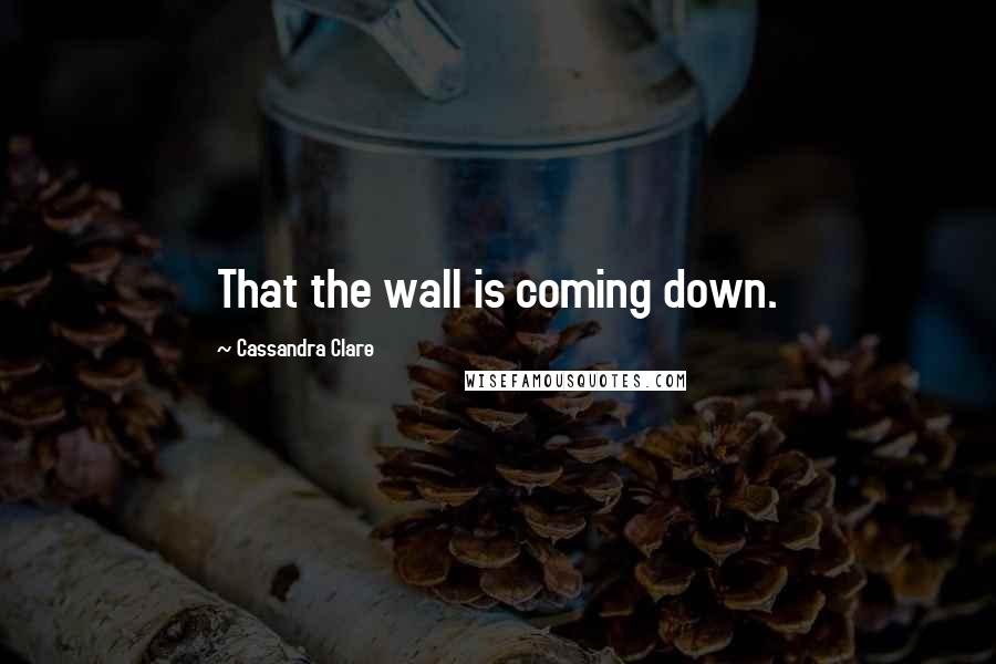 Cassandra Clare Quotes: That the wall is coming down.