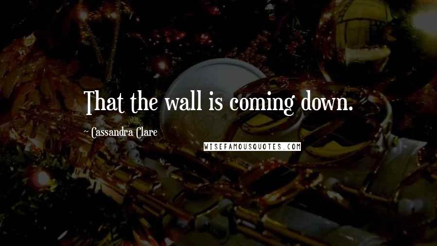 Cassandra Clare Quotes: That the wall is coming down.