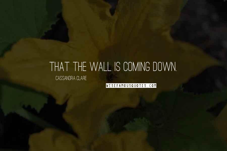 Cassandra Clare Quotes: That the wall is coming down.