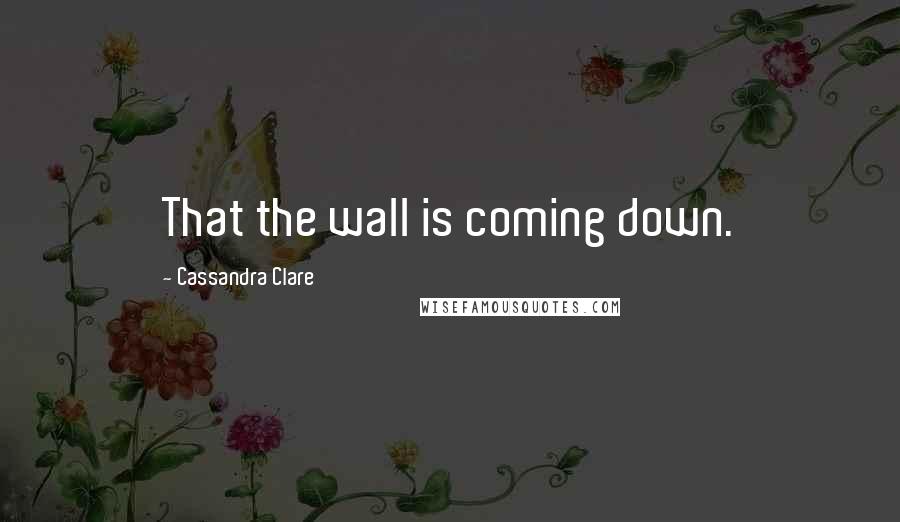Cassandra Clare Quotes: That the wall is coming down.