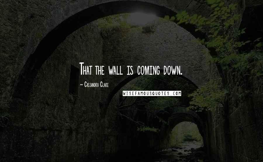 Cassandra Clare Quotes: That the wall is coming down.