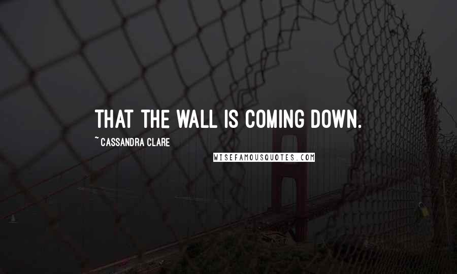 Cassandra Clare Quotes: That the wall is coming down.
