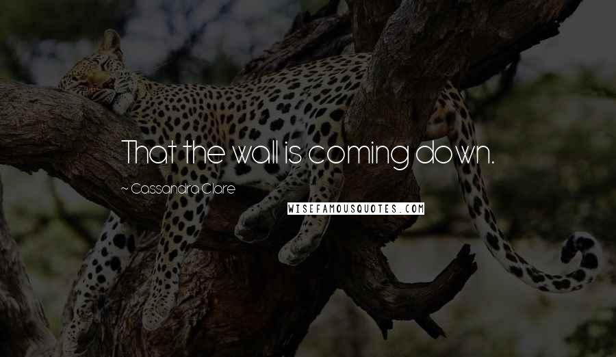 Cassandra Clare Quotes: That the wall is coming down.