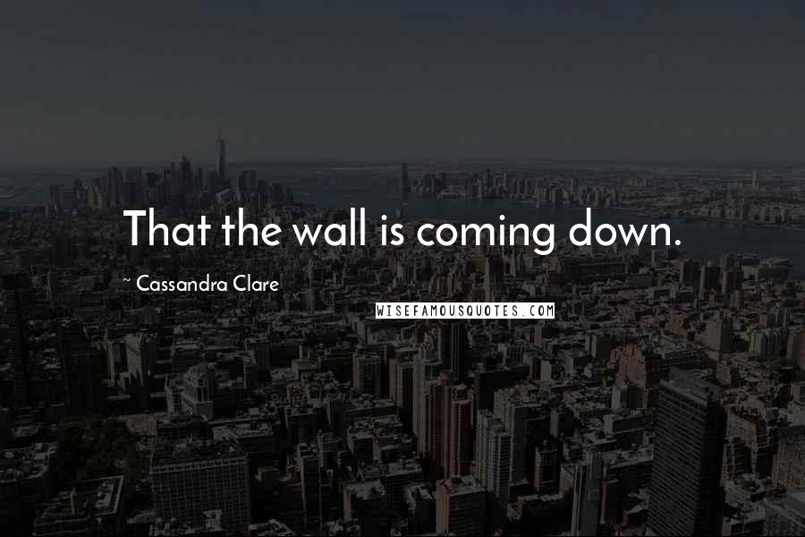Cassandra Clare Quotes: That the wall is coming down.