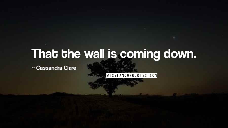 Cassandra Clare Quotes: That the wall is coming down.