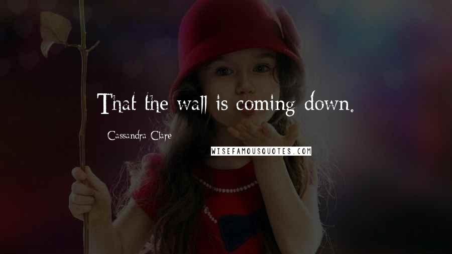 Cassandra Clare Quotes: That the wall is coming down.