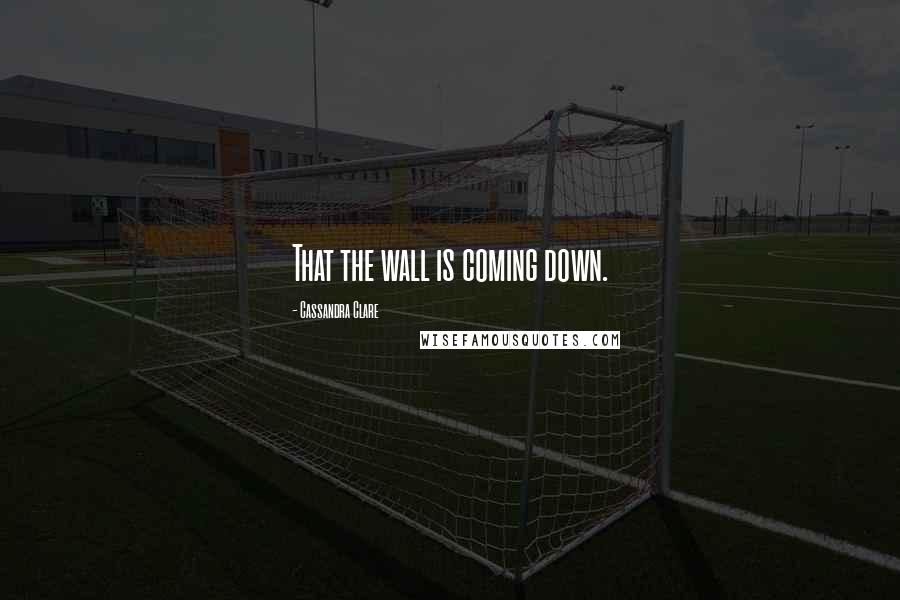 Cassandra Clare Quotes: That the wall is coming down.