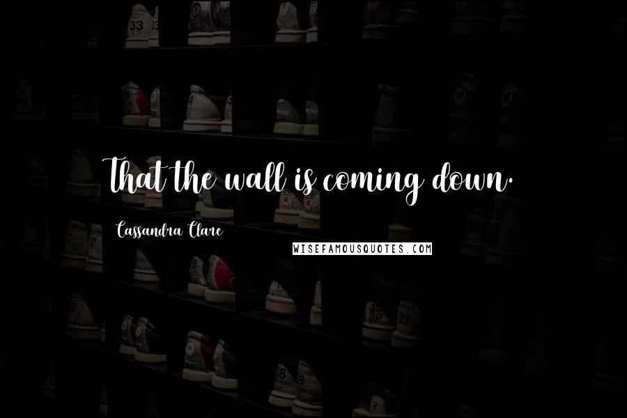 Cassandra Clare Quotes: That the wall is coming down.