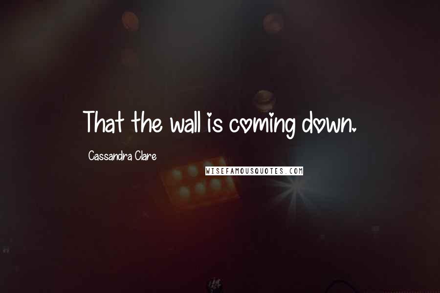 Cassandra Clare Quotes: That the wall is coming down.
