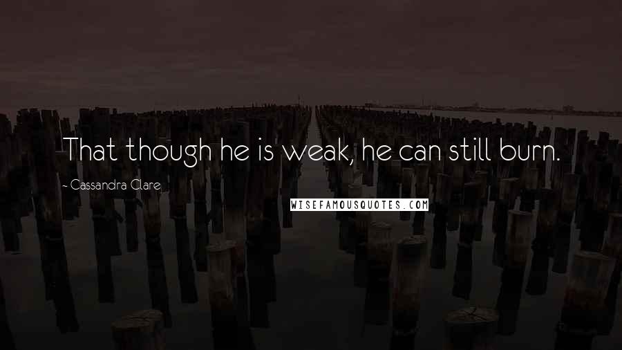 Cassandra Clare Quotes: That though he is weak, he can still burn.