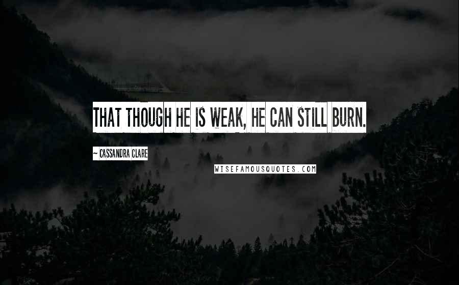 Cassandra Clare Quotes: That though he is weak, he can still burn.
