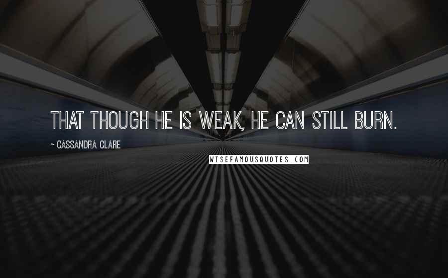 Cassandra Clare Quotes: That though he is weak, he can still burn.