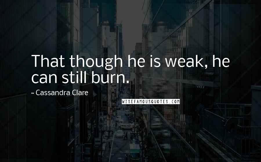 Cassandra Clare Quotes: That though he is weak, he can still burn.