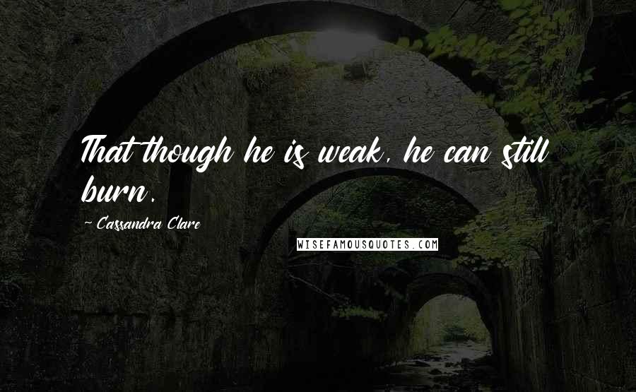 Cassandra Clare Quotes: That though he is weak, he can still burn.