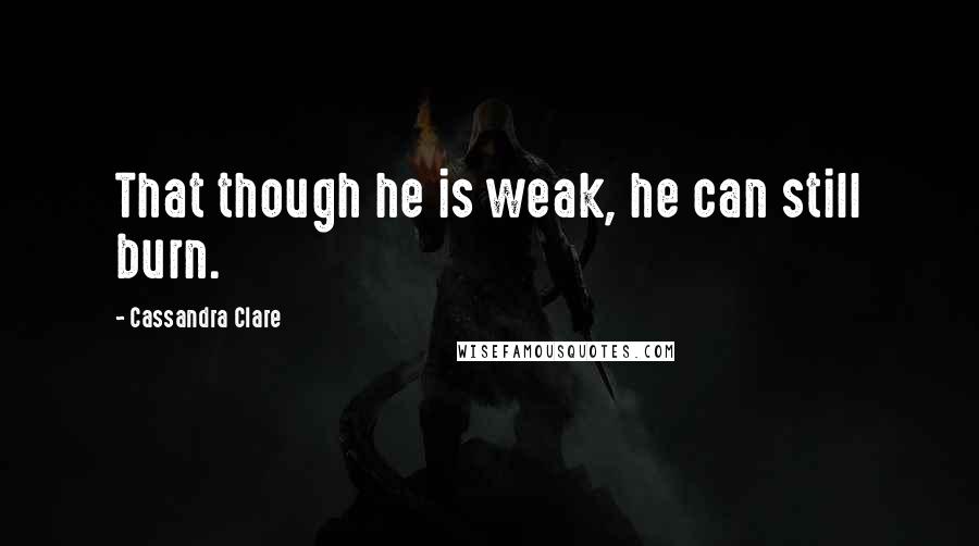 Cassandra Clare Quotes: That though he is weak, he can still burn.