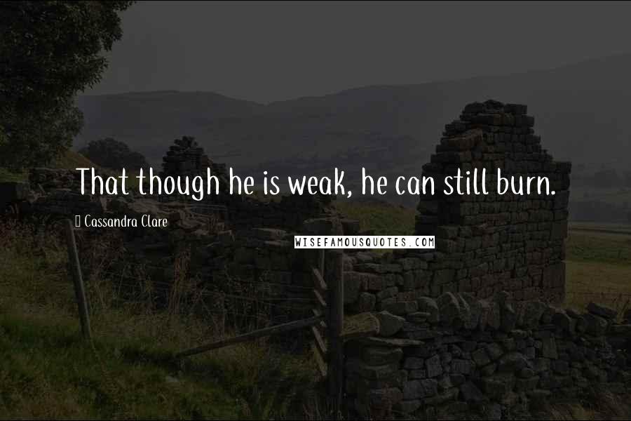 Cassandra Clare Quotes: That though he is weak, he can still burn.