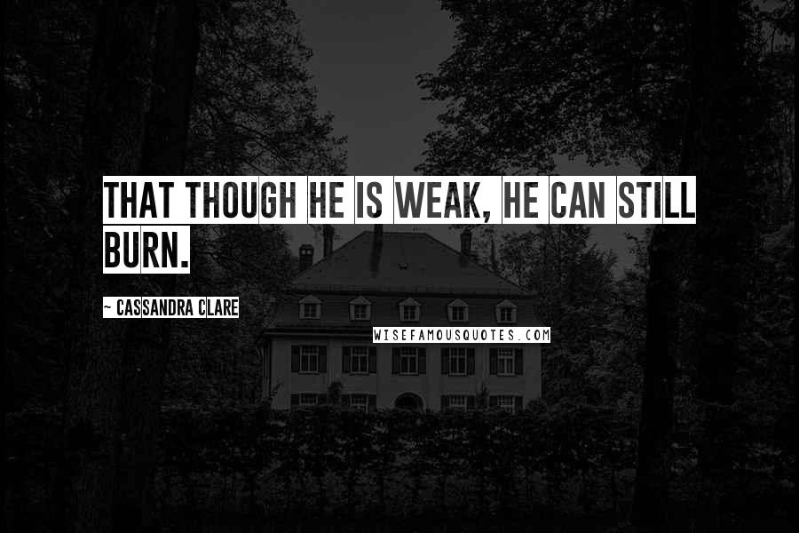 Cassandra Clare Quotes: That though he is weak, he can still burn.