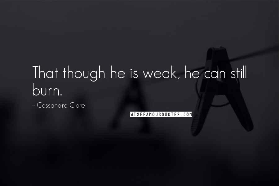 Cassandra Clare Quotes: That though he is weak, he can still burn.