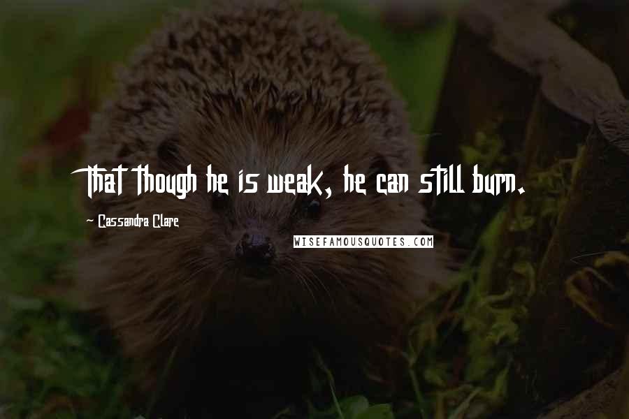 Cassandra Clare Quotes: That though he is weak, he can still burn.