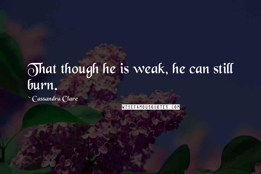 Cassandra Clare Quotes: That though he is weak, he can still burn.