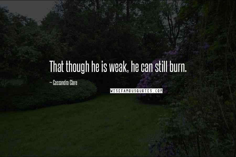 Cassandra Clare Quotes: That though he is weak, he can still burn.