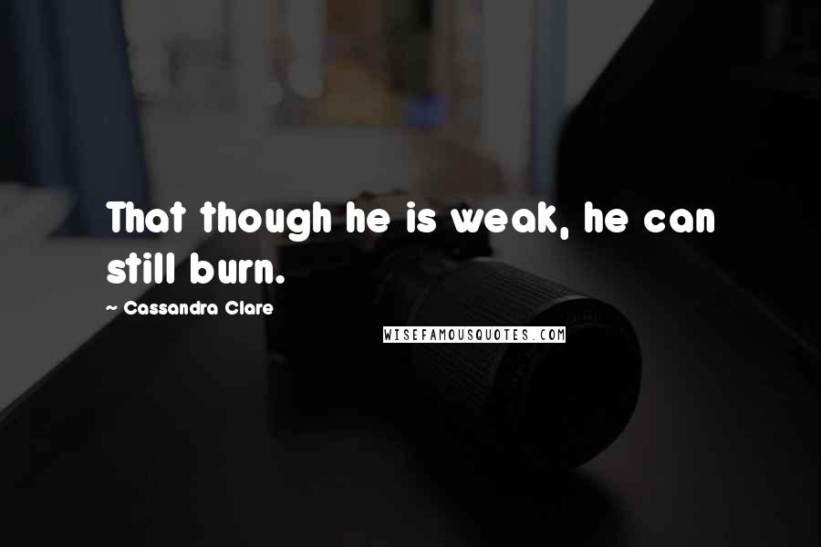 Cassandra Clare Quotes: That though he is weak, he can still burn.