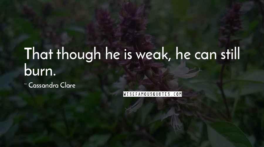 Cassandra Clare Quotes: That though he is weak, he can still burn.