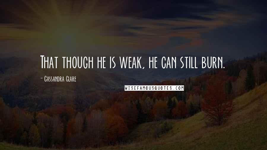 Cassandra Clare Quotes: That though he is weak, he can still burn.