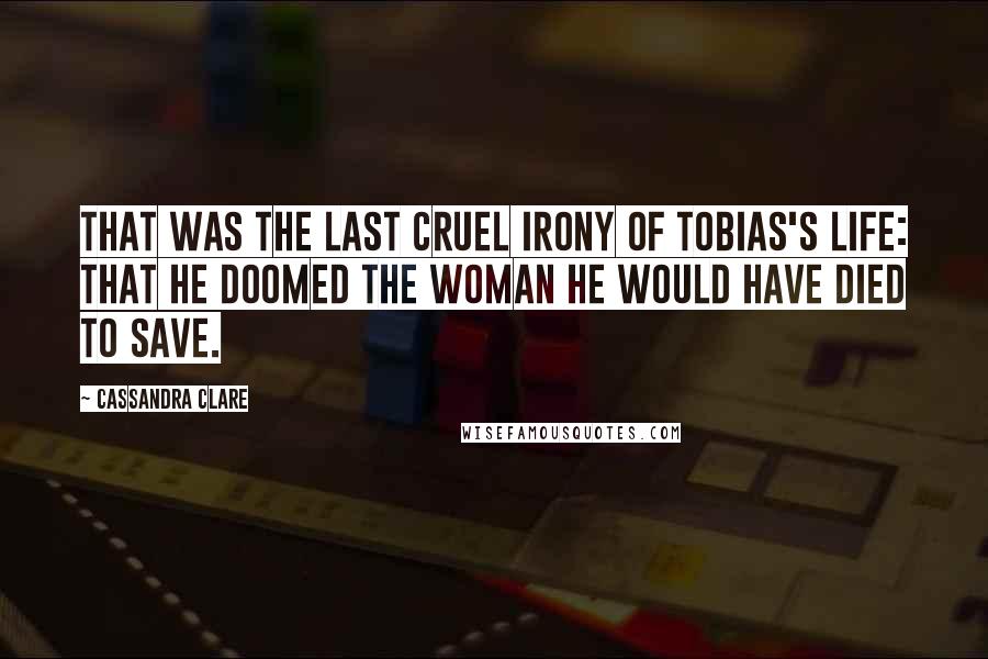 Cassandra Clare Quotes: That was the last cruel irony of Tobias's life: that he doomed the woman he would have died to save.