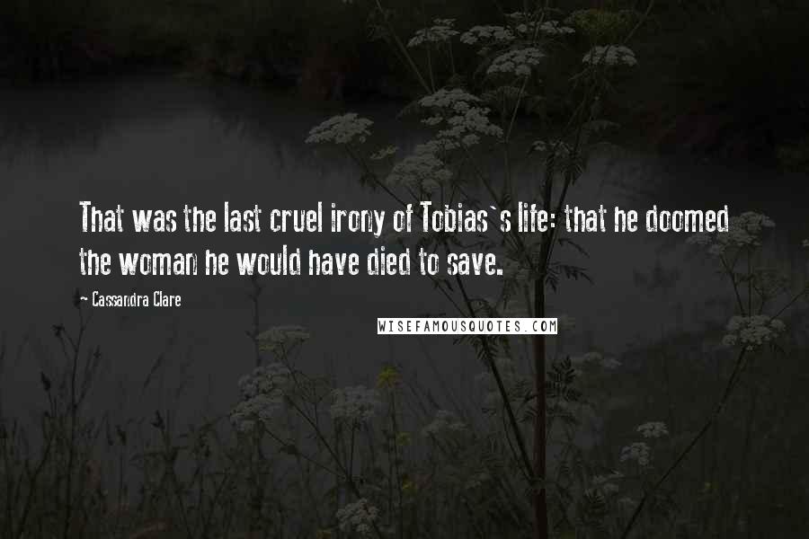 Cassandra Clare Quotes: That was the last cruel irony of Tobias's life: that he doomed the woman he would have died to save.