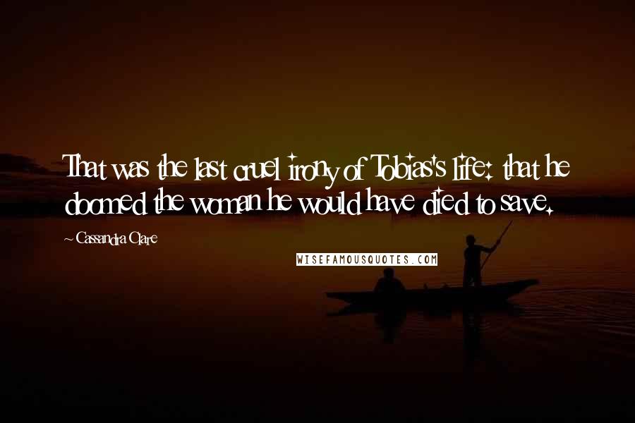 Cassandra Clare Quotes: That was the last cruel irony of Tobias's life: that he doomed the woman he would have died to save.