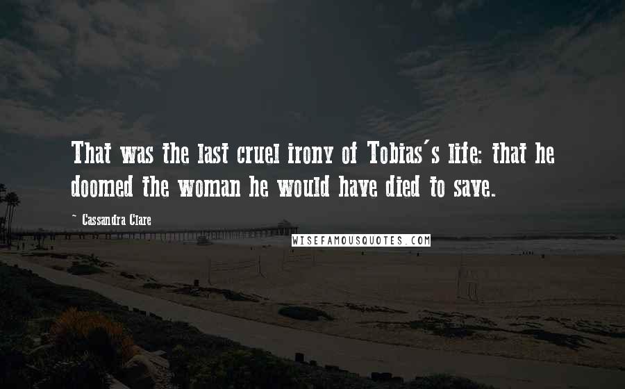 Cassandra Clare Quotes: That was the last cruel irony of Tobias's life: that he doomed the woman he would have died to save.