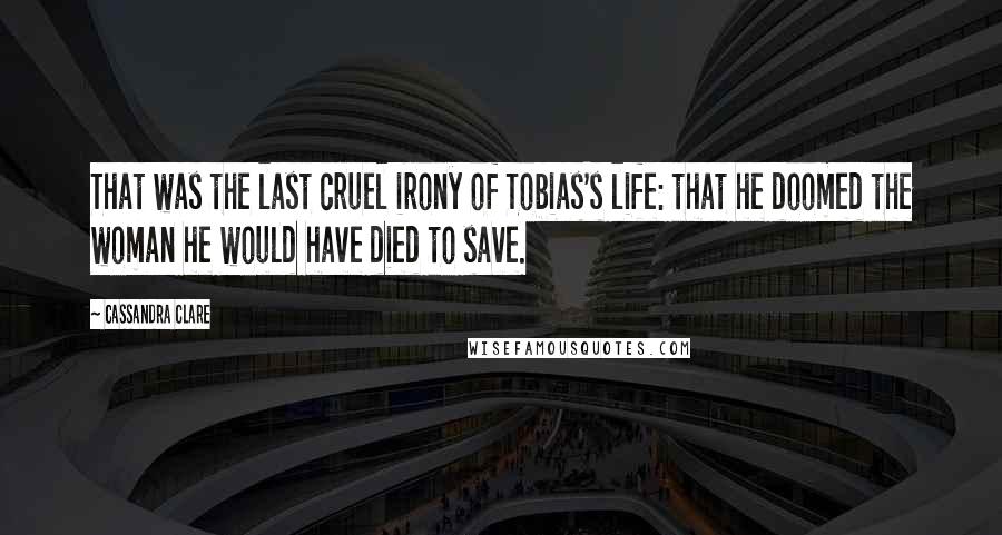 Cassandra Clare Quotes: That was the last cruel irony of Tobias's life: that he doomed the woman he would have died to save.