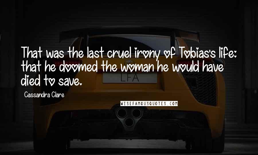 Cassandra Clare Quotes: That was the last cruel irony of Tobias's life: that he doomed the woman he would have died to save.