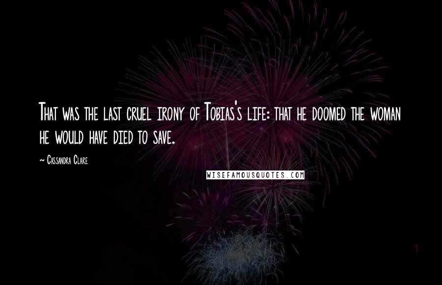 Cassandra Clare Quotes: That was the last cruel irony of Tobias's life: that he doomed the woman he would have died to save.