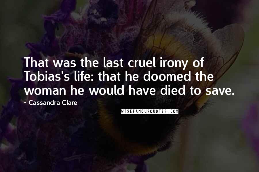 Cassandra Clare Quotes: That was the last cruel irony of Tobias's life: that he doomed the woman he would have died to save.