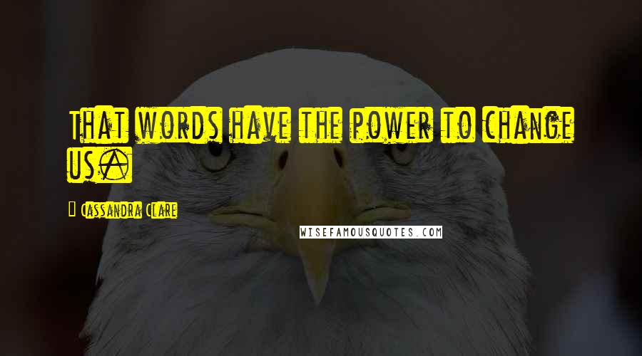 Cassandra Clare Quotes: That words have the power to change us.