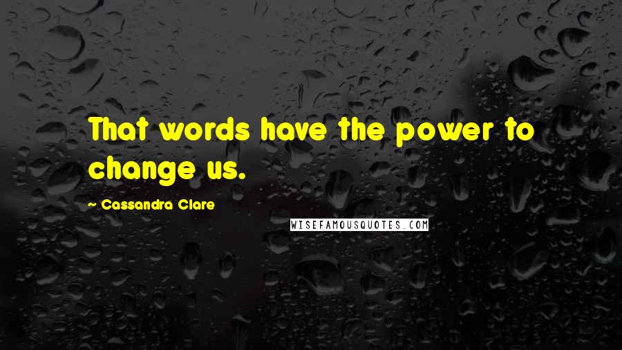 Cassandra Clare Quotes: That words have the power to change us.