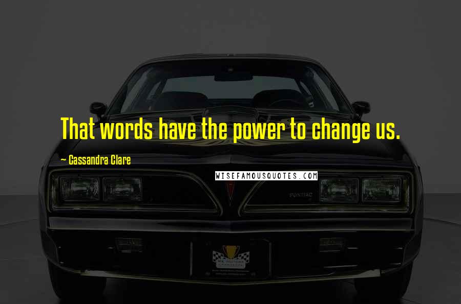 Cassandra Clare Quotes: That words have the power to change us.