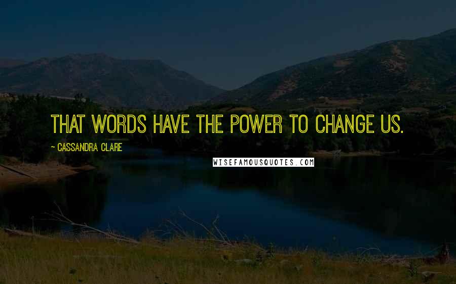 Cassandra Clare Quotes: That words have the power to change us.