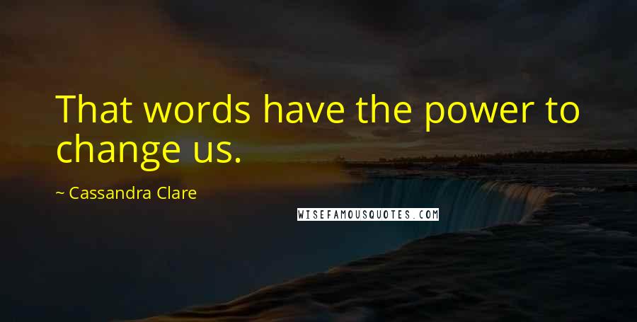 Cassandra Clare Quotes: That words have the power to change us.