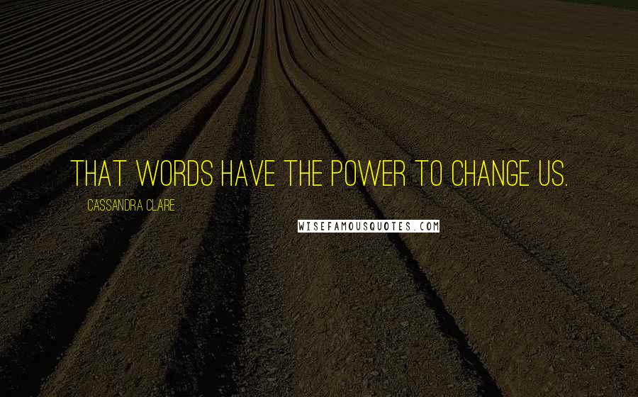 Cassandra Clare Quotes: That words have the power to change us.