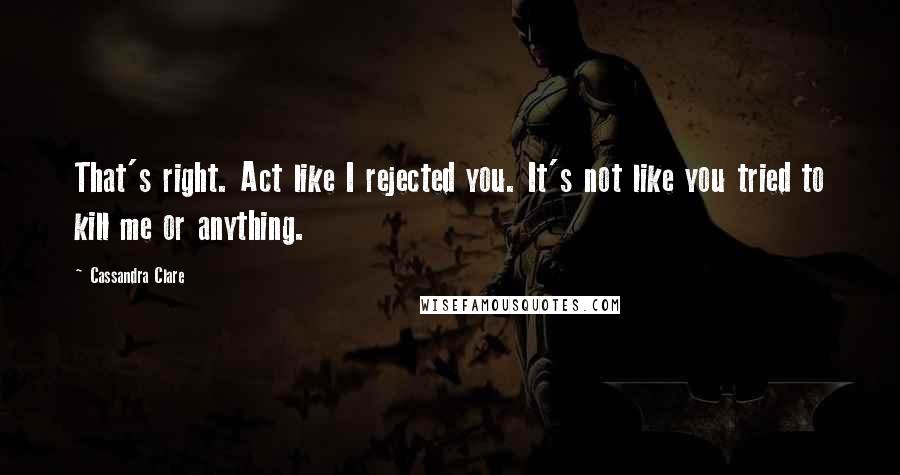 Cassandra Clare Quotes: That's right. Act like I rejected you. It's not like you tried to kill me or anything.