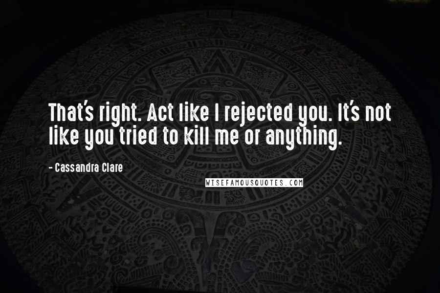 Cassandra Clare Quotes: That's right. Act like I rejected you. It's not like you tried to kill me or anything.
