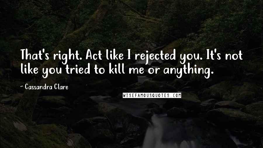 Cassandra Clare Quotes: That's right. Act like I rejected you. It's not like you tried to kill me or anything.