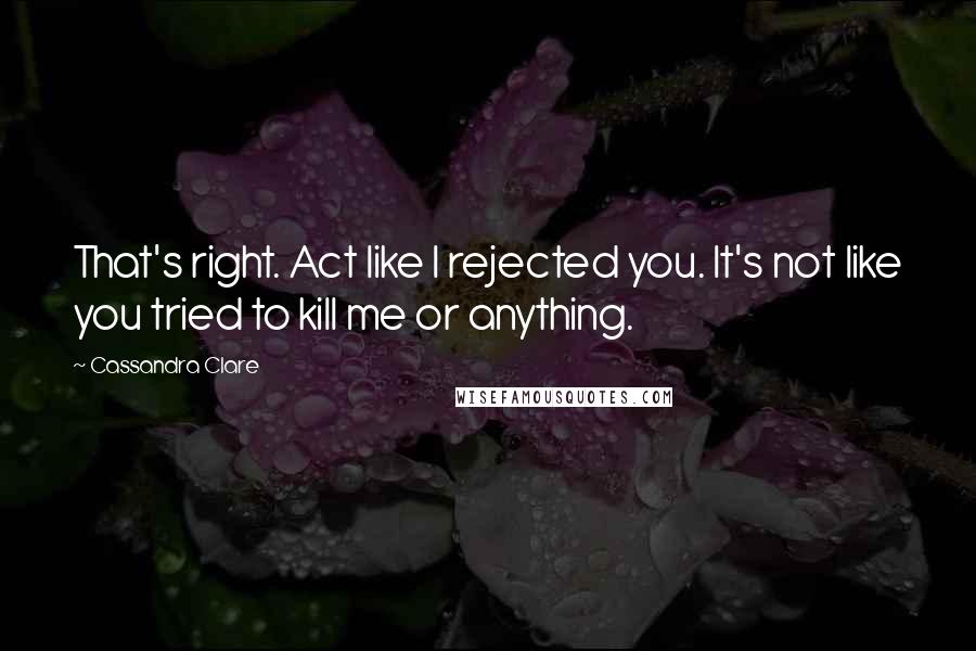 Cassandra Clare Quotes: That's right. Act like I rejected you. It's not like you tried to kill me or anything.