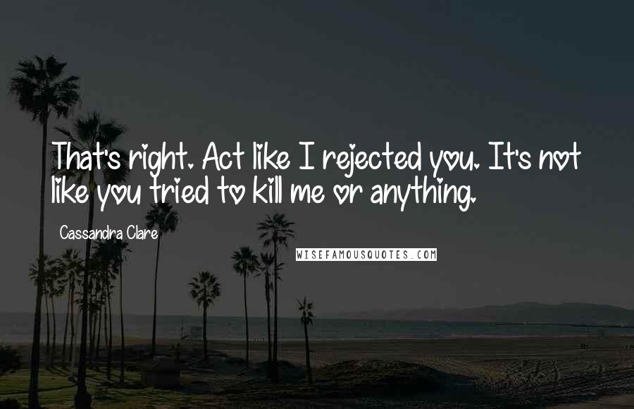 Cassandra Clare Quotes: That's right. Act like I rejected you. It's not like you tried to kill me or anything.