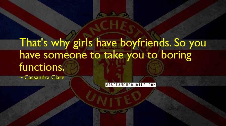 Cassandra Clare Quotes: That's why girls have boyfriends. So you have someone to take you to boring functions.