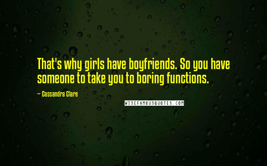 Cassandra Clare Quotes: That's why girls have boyfriends. So you have someone to take you to boring functions.